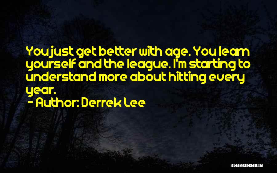 Derrek Lee Quotes: You Just Get Better With Age. You Learn Yourself And The League. I'm Starting To Understand More About Hitting Every