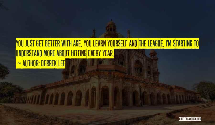 Derrek Lee Quotes: You Just Get Better With Age. You Learn Yourself And The League. I'm Starting To Understand More About Hitting Every