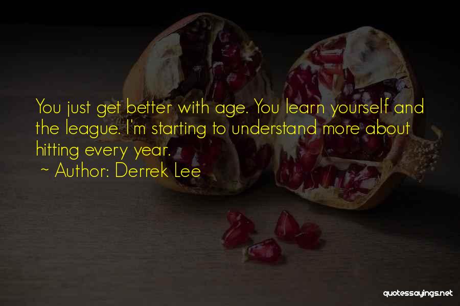 Derrek Lee Quotes: You Just Get Better With Age. You Learn Yourself And The League. I'm Starting To Understand More About Hitting Every