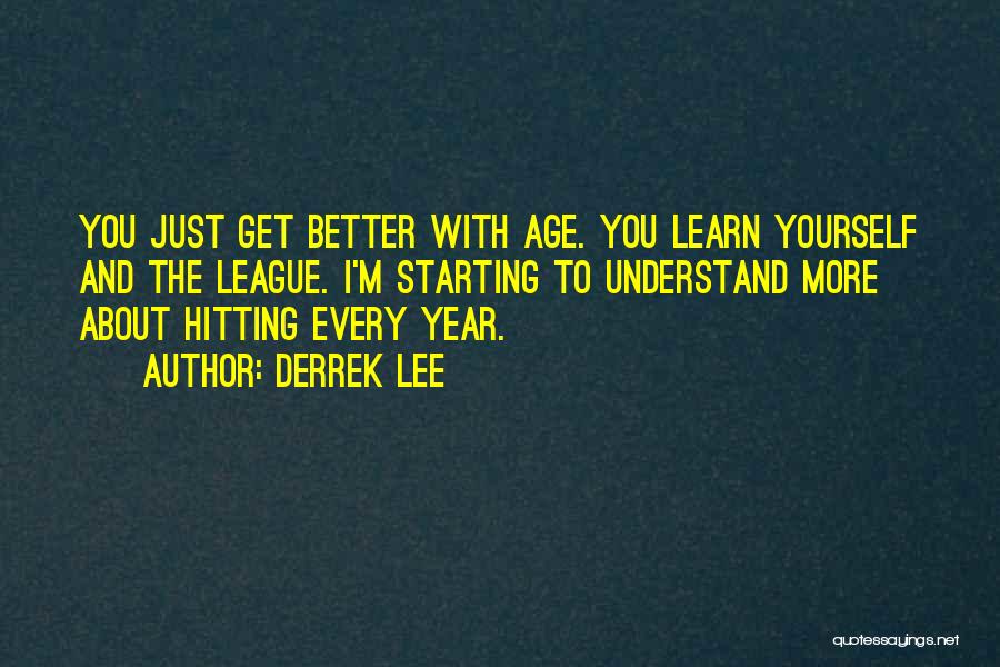 Derrek Lee Quotes: You Just Get Better With Age. You Learn Yourself And The League. I'm Starting To Understand More About Hitting Every