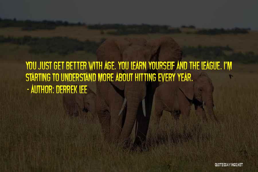 Derrek Lee Quotes: You Just Get Better With Age. You Learn Yourself And The League. I'm Starting To Understand More About Hitting Every