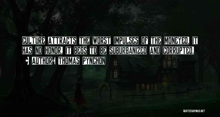 Thomas Pynchon Quotes: Culture Attracts The Worst Impulses Of The Moneyed, It Has No Honor, It Begs To Be Suburbanized And Corrupted.