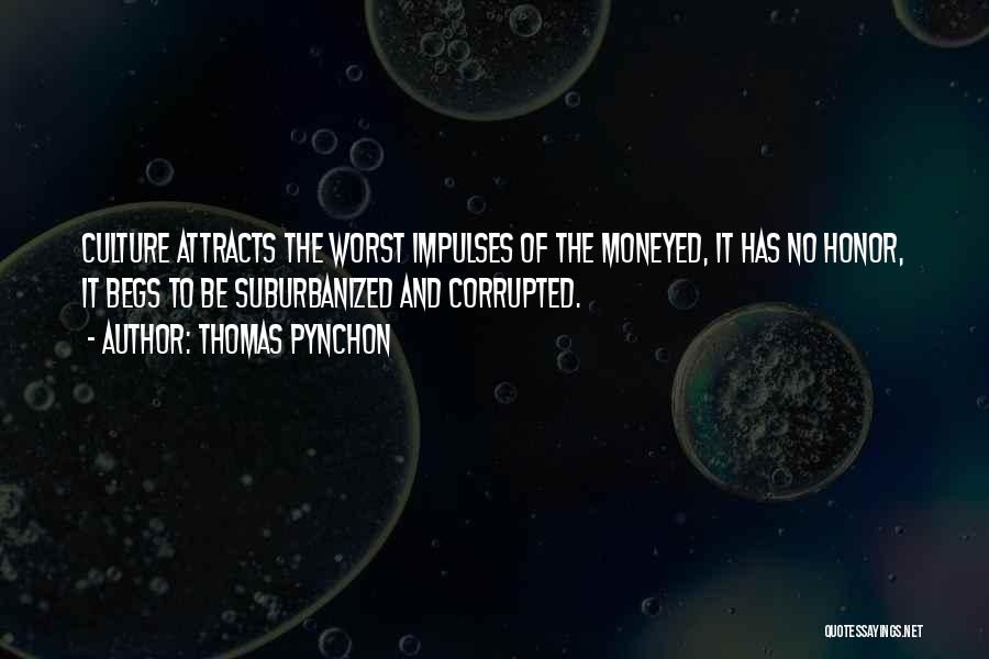 Thomas Pynchon Quotes: Culture Attracts The Worst Impulses Of The Moneyed, It Has No Honor, It Begs To Be Suburbanized And Corrupted.