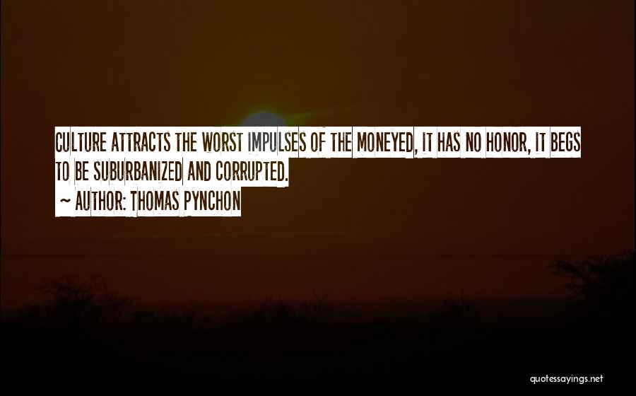 Thomas Pynchon Quotes: Culture Attracts The Worst Impulses Of The Moneyed, It Has No Honor, It Begs To Be Suburbanized And Corrupted.