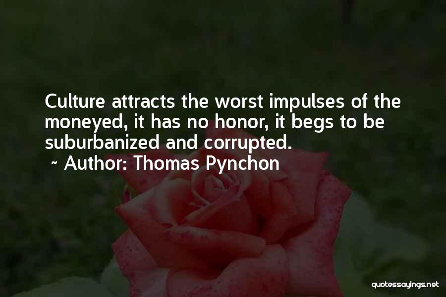 Thomas Pynchon Quotes: Culture Attracts The Worst Impulses Of The Moneyed, It Has No Honor, It Begs To Be Suburbanized And Corrupted.