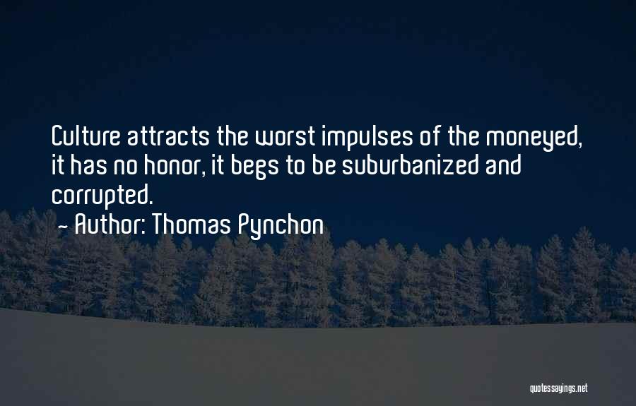 Thomas Pynchon Quotes: Culture Attracts The Worst Impulses Of The Moneyed, It Has No Honor, It Begs To Be Suburbanized And Corrupted.