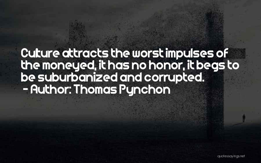 Thomas Pynchon Quotes: Culture Attracts The Worst Impulses Of The Moneyed, It Has No Honor, It Begs To Be Suburbanized And Corrupted.