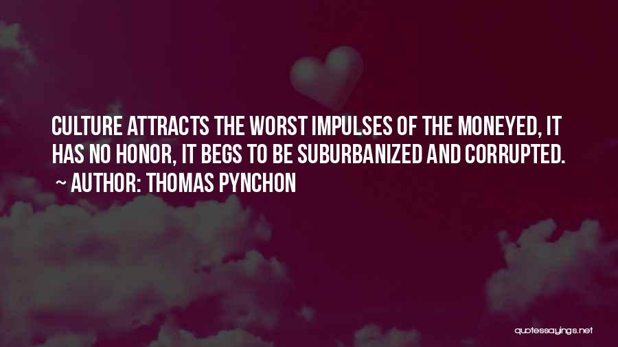 Thomas Pynchon Quotes: Culture Attracts The Worst Impulses Of The Moneyed, It Has No Honor, It Begs To Be Suburbanized And Corrupted.