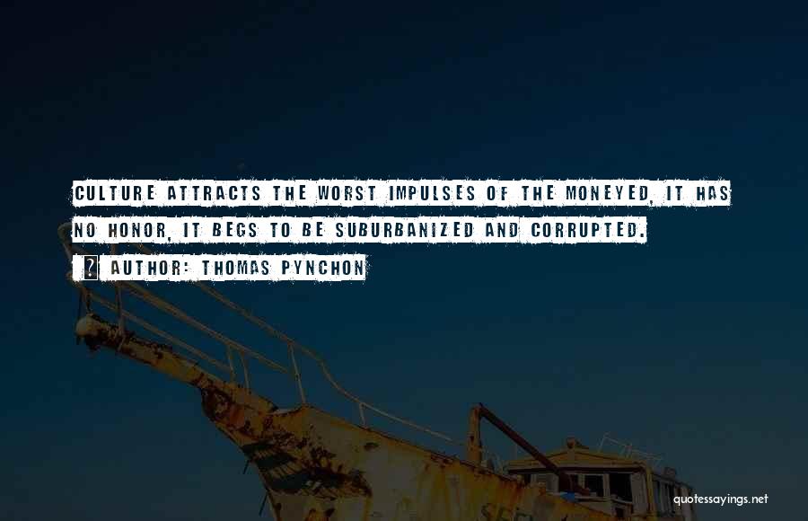 Thomas Pynchon Quotes: Culture Attracts The Worst Impulses Of The Moneyed, It Has No Honor, It Begs To Be Suburbanized And Corrupted.