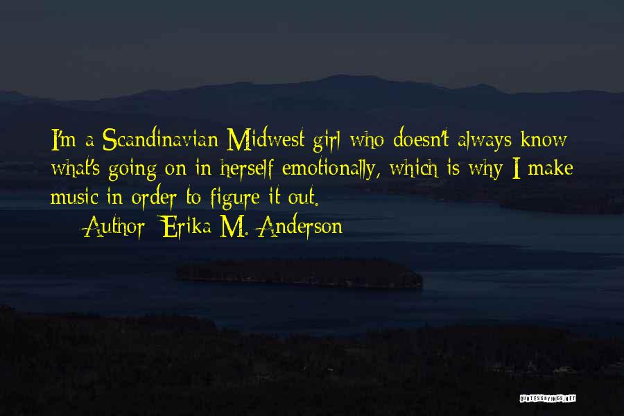 Erika M. Anderson Quotes: I'm A Scandinavian Midwest Girl Who Doesn't Always Know What's Going On In Herself Emotionally, Which Is Why I Make