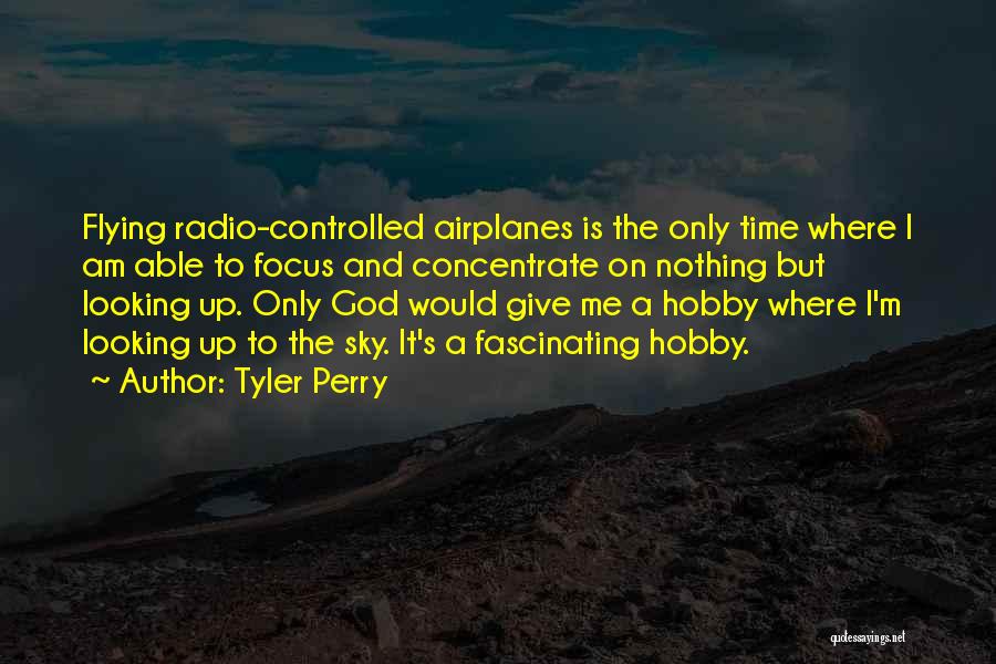 Tyler Perry Quotes: Flying Radio-controlled Airplanes Is The Only Time Where I Am Able To Focus And Concentrate On Nothing But Looking Up.