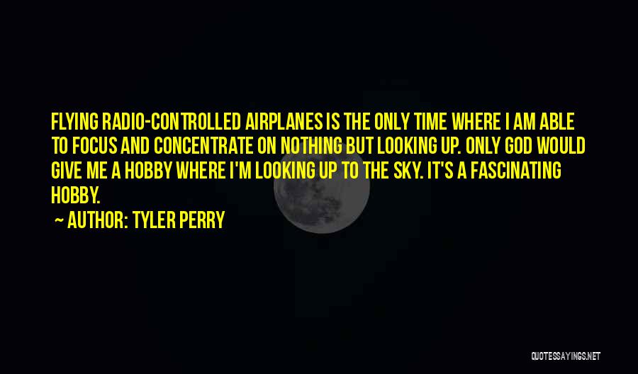 Tyler Perry Quotes: Flying Radio-controlled Airplanes Is The Only Time Where I Am Able To Focus And Concentrate On Nothing But Looking Up.