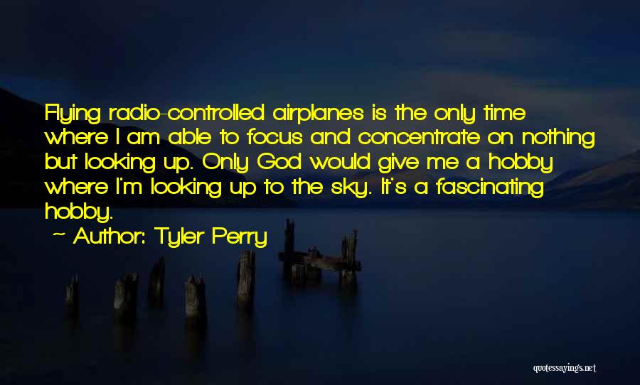 Tyler Perry Quotes: Flying Radio-controlled Airplanes Is The Only Time Where I Am Able To Focus And Concentrate On Nothing But Looking Up.