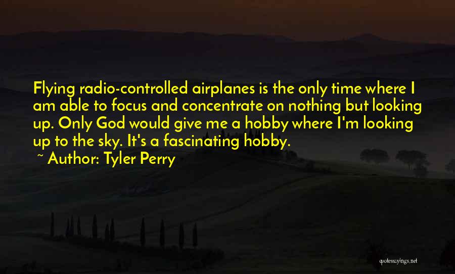 Tyler Perry Quotes: Flying Radio-controlled Airplanes Is The Only Time Where I Am Able To Focus And Concentrate On Nothing But Looking Up.