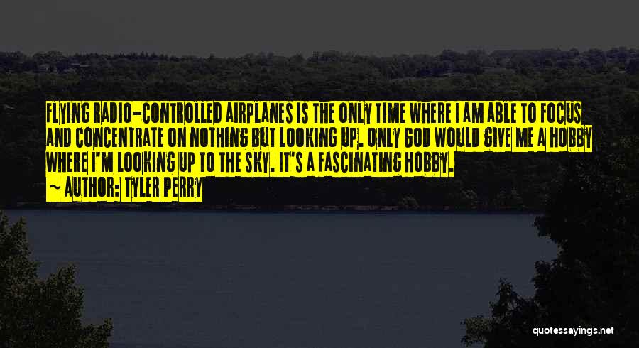 Tyler Perry Quotes: Flying Radio-controlled Airplanes Is The Only Time Where I Am Able To Focus And Concentrate On Nothing But Looking Up.