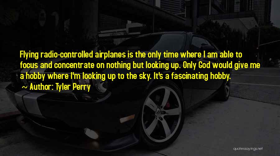 Tyler Perry Quotes: Flying Radio-controlled Airplanes Is The Only Time Where I Am Able To Focus And Concentrate On Nothing But Looking Up.