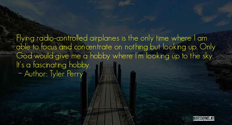 Tyler Perry Quotes: Flying Radio-controlled Airplanes Is The Only Time Where I Am Able To Focus And Concentrate On Nothing But Looking Up.