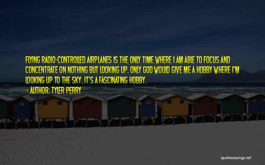 Tyler Perry Quotes: Flying Radio-controlled Airplanes Is The Only Time Where I Am Able To Focus And Concentrate On Nothing But Looking Up.