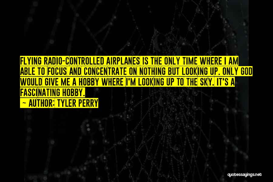 Tyler Perry Quotes: Flying Radio-controlled Airplanes Is The Only Time Where I Am Able To Focus And Concentrate On Nothing But Looking Up.