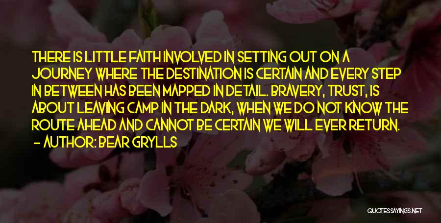 Bear Grylls Quotes: There Is Little Faith Involved In Setting Out On A Journey Where The Destination Is Certain And Every Step In