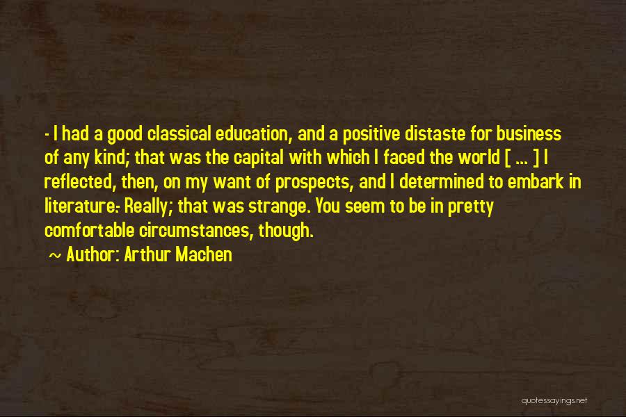 Arthur Machen Quotes: - I Had A Good Classical Education, And A Positive Distaste For Business Of Any Kind; That Was The Capital