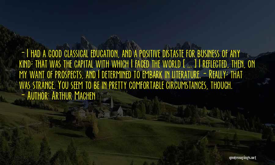 Arthur Machen Quotes: - I Had A Good Classical Education, And A Positive Distaste For Business Of Any Kind; That Was The Capital