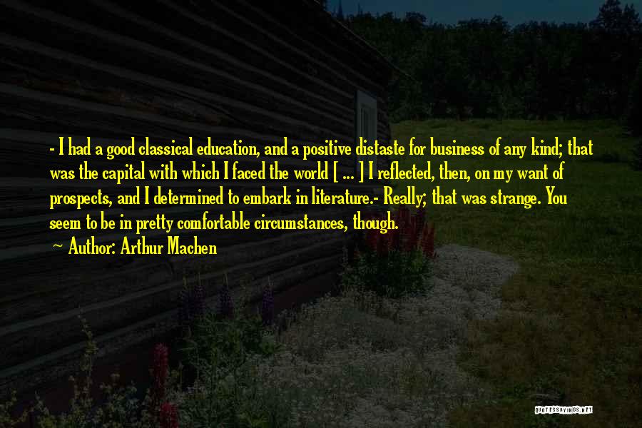 Arthur Machen Quotes: - I Had A Good Classical Education, And A Positive Distaste For Business Of Any Kind; That Was The Capital