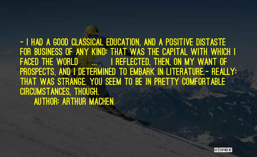 Arthur Machen Quotes: - I Had A Good Classical Education, And A Positive Distaste For Business Of Any Kind; That Was The Capital