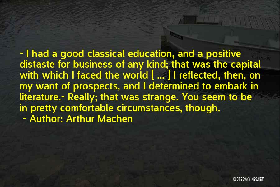 Arthur Machen Quotes: - I Had A Good Classical Education, And A Positive Distaste For Business Of Any Kind; That Was The Capital