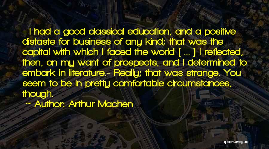 Arthur Machen Quotes: - I Had A Good Classical Education, And A Positive Distaste For Business Of Any Kind; That Was The Capital