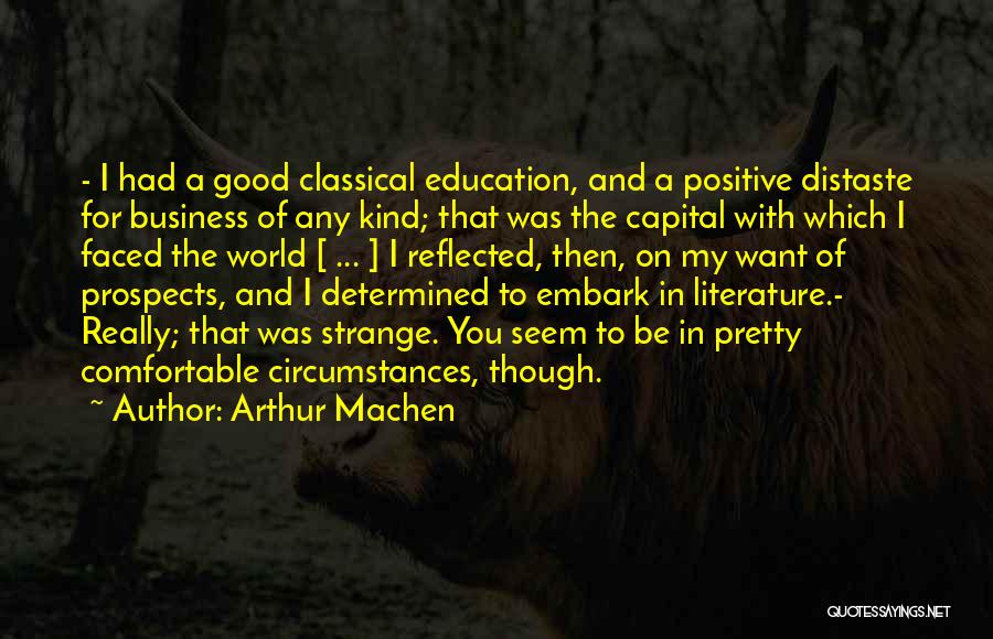 Arthur Machen Quotes: - I Had A Good Classical Education, And A Positive Distaste For Business Of Any Kind; That Was The Capital