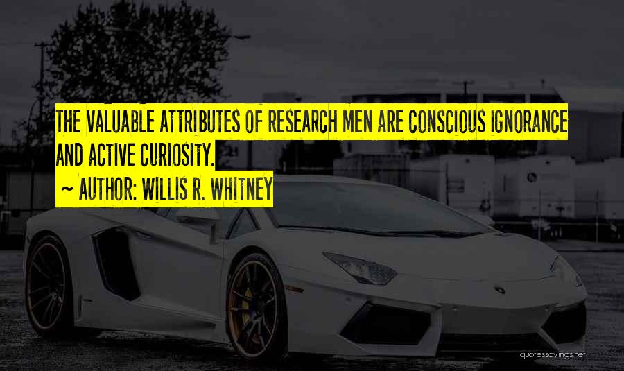 Willis R. Whitney Quotes: The Valuable Attributes Of Research Men Are Conscious Ignorance And Active Curiosity.