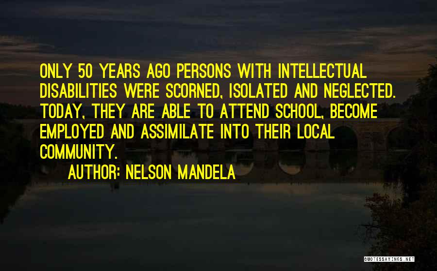 Nelson Mandela Quotes: Only 50 Years Ago Persons With Intellectual Disabilities Were Scorned, Isolated And Neglected. Today, They Are Able To Attend School,