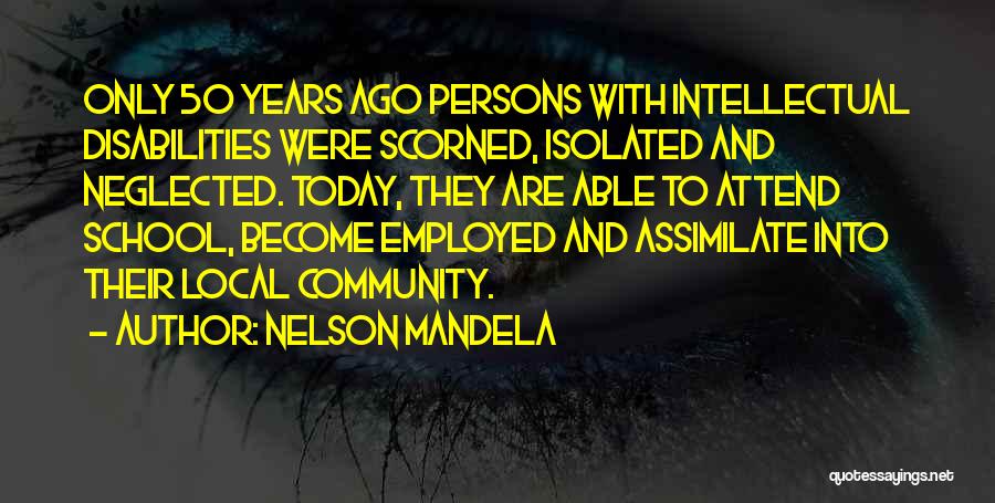 Nelson Mandela Quotes: Only 50 Years Ago Persons With Intellectual Disabilities Were Scorned, Isolated And Neglected. Today, They Are Able To Attend School,