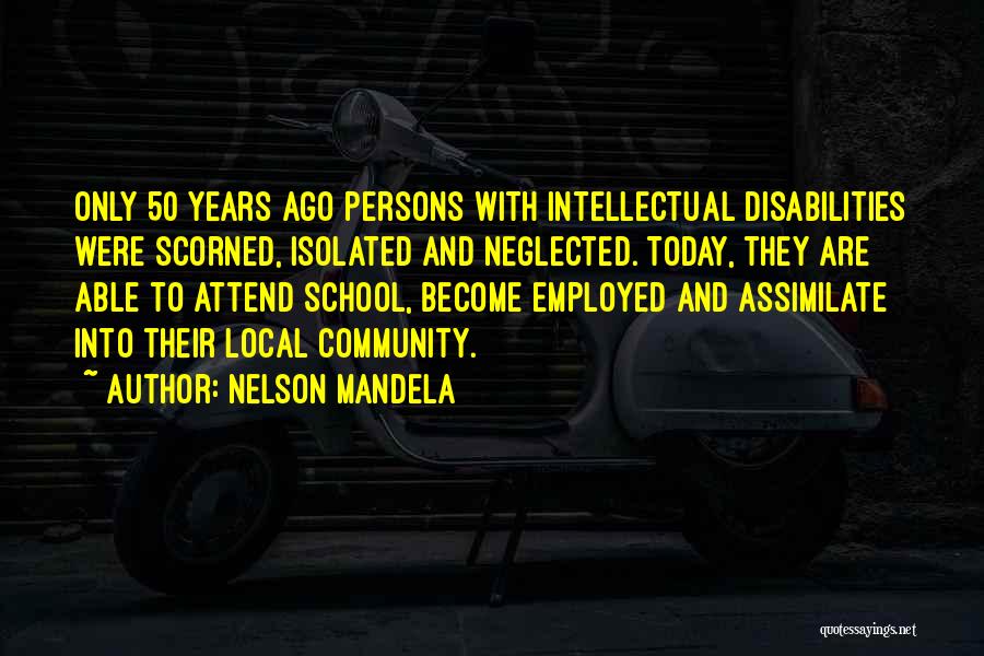 Nelson Mandela Quotes: Only 50 Years Ago Persons With Intellectual Disabilities Were Scorned, Isolated And Neglected. Today, They Are Able To Attend School,