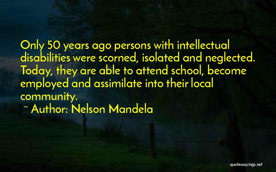 Nelson Mandela Quotes: Only 50 Years Ago Persons With Intellectual Disabilities Were Scorned, Isolated And Neglected. Today, They Are Able To Attend School,