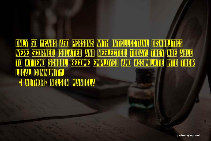 Nelson Mandela Quotes: Only 50 Years Ago Persons With Intellectual Disabilities Were Scorned, Isolated And Neglected. Today, They Are Able To Attend School,