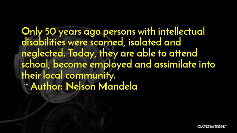 Nelson Mandela Quotes: Only 50 Years Ago Persons With Intellectual Disabilities Were Scorned, Isolated And Neglected. Today, They Are Able To Attend School,