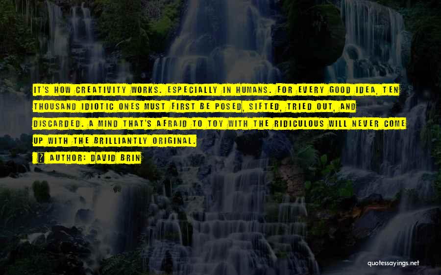 David Brin Quotes: It's How Creativity Works. Especially In Humans. For Every Good Idea, Ten Thousand Idiotic Ones Must First Be Posed, Sifted,