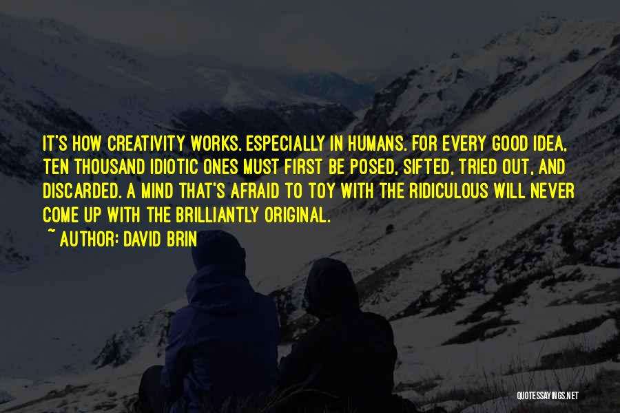 David Brin Quotes: It's How Creativity Works. Especially In Humans. For Every Good Idea, Ten Thousand Idiotic Ones Must First Be Posed, Sifted,