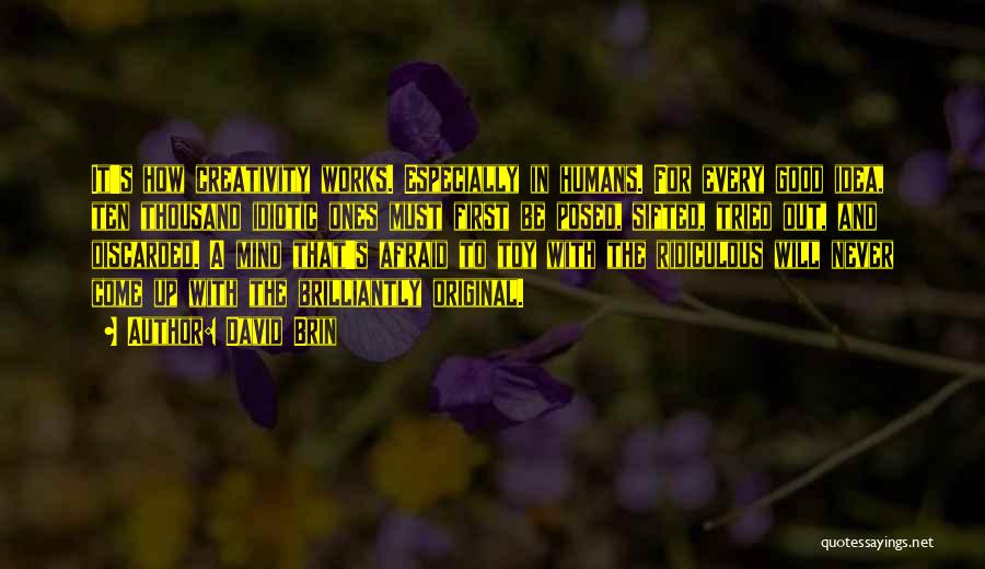 David Brin Quotes: It's How Creativity Works. Especially In Humans. For Every Good Idea, Ten Thousand Idiotic Ones Must First Be Posed, Sifted,