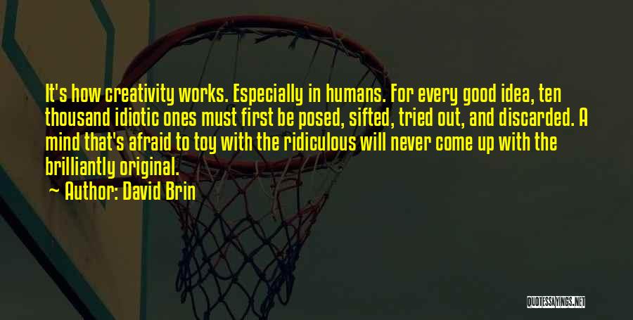 David Brin Quotes: It's How Creativity Works. Especially In Humans. For Every Good Idea, Ten Thousand Idiotic Ones Must First Be Posed, Sifted,