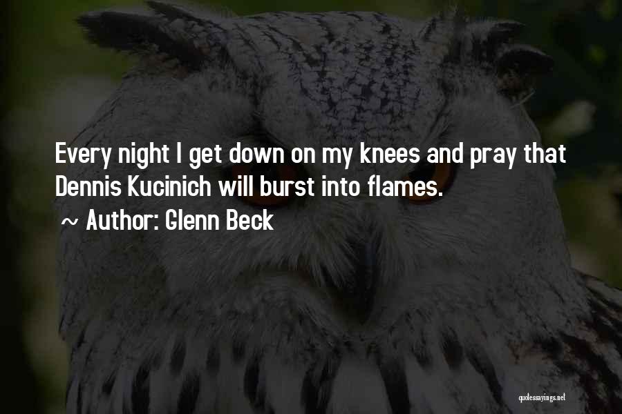 Glenn Beck Quotes: Every Night I Get Down On My Knees And Pray That Dennis Kucinich Will Burst Into Flames.