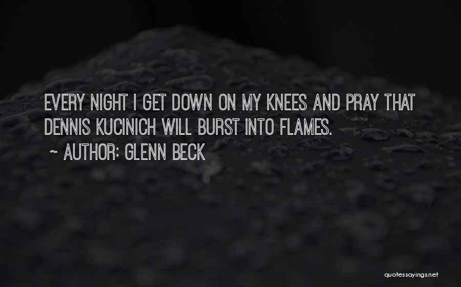 Glenn Beck Quotes: Every Night I Get Down On My Knees And Pray That Dennis Kucinich Will Burst Into Flames.