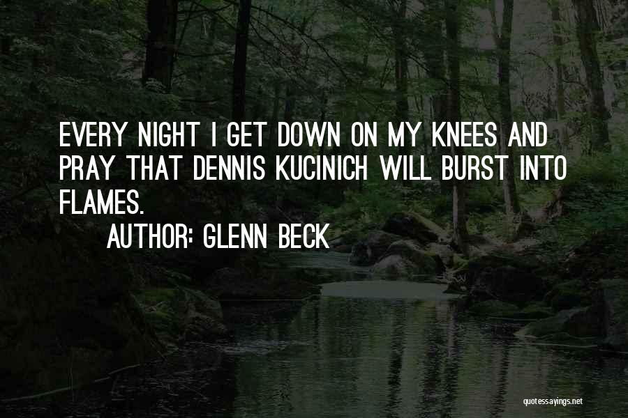 Glenn Beck Quotes: Every Night I Get Down On My Knees And Pray That Dennis Kucinich Will Burst Into Flames.
