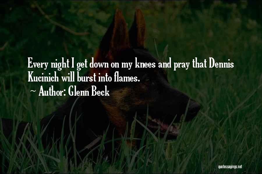 Glenn Beck Quotes: Every Night I Get Down On My Knees And Pray That Dennis Kucinich Will Burst Into Flames.