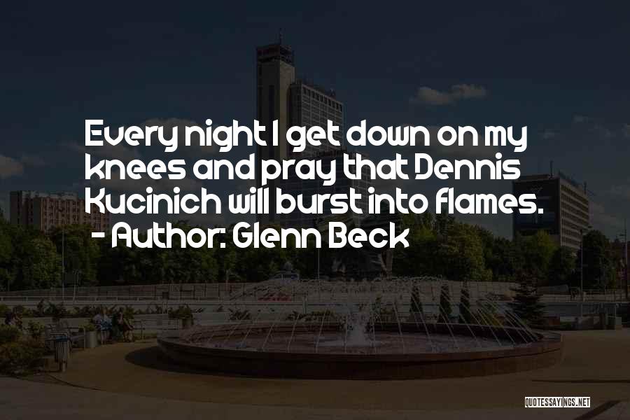 Glenn Beck Quotes: Every Night I Get Down On My Knees And Pray That Dennis Kucinich Will Burst Into Flames.
