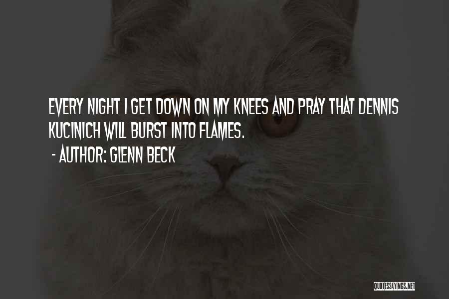 Glenn Beck Quotes: Every Night I Get Down On My Knees And Pray That Dennis Kucinich Will Burst Into Flames.