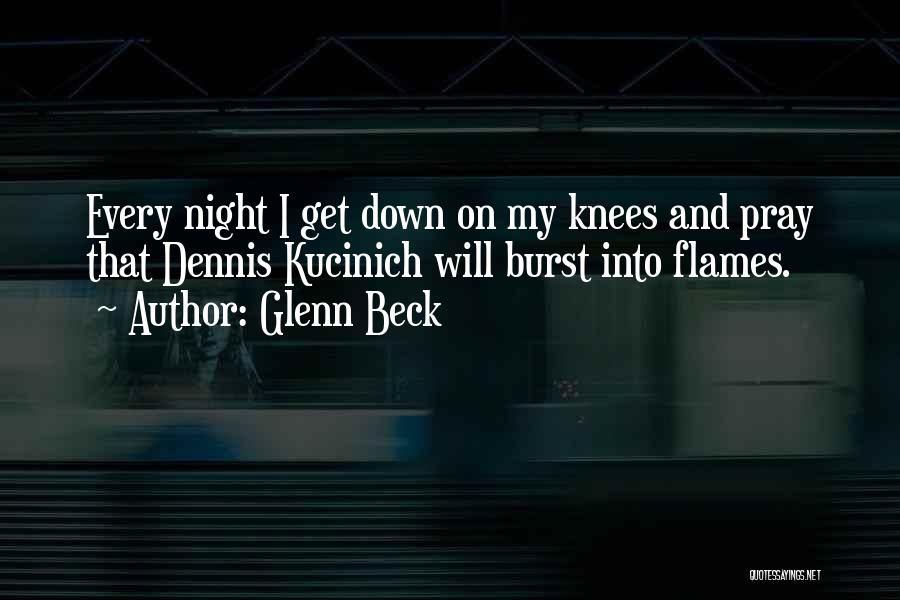 Glenn Beck Quotes: Every Night I Get Down On My Knees And Pray That Dennis Kucinich Will Burst Into Flames.