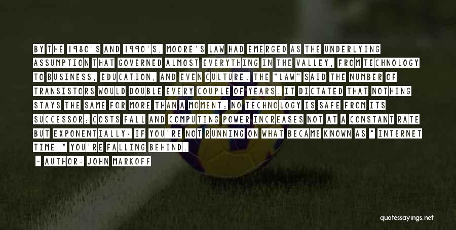 John Markoff Quotes: By The 1980's And 1990's, Moore's Law Had Emerged As The Underlying Assumption That Governed Almost Everything In The Valley,